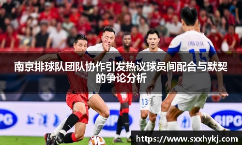 南京排球队团队协作引发热议球员间配合与默契的争论分析